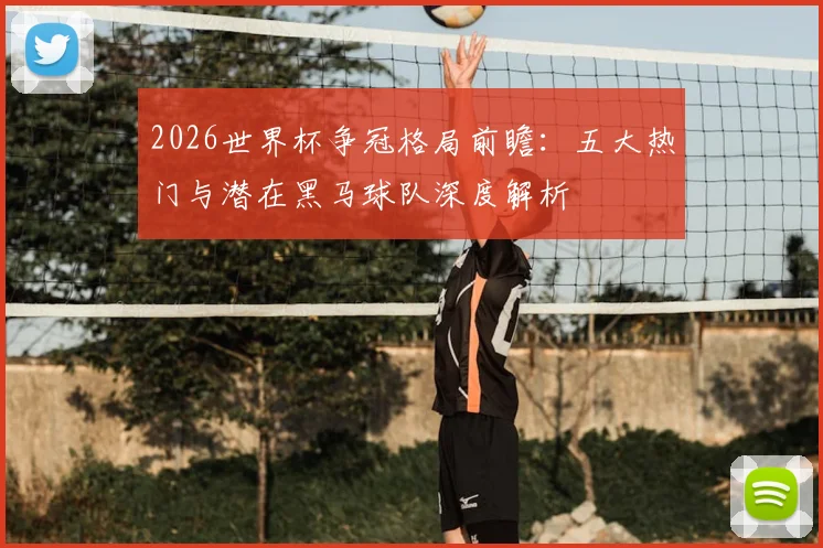 2026世界杯争冠格局前瞻：五大热门与潜在黑马球队深度解析