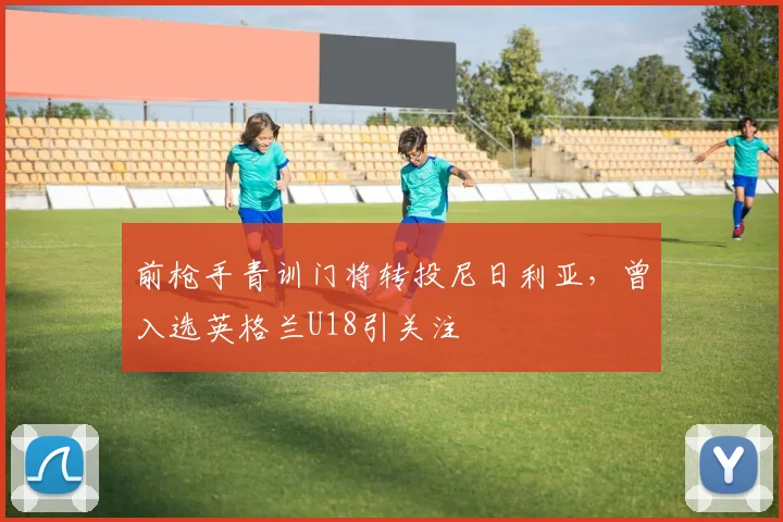前枪手青训门将转投尼日利亚，曾入选英格兰U18引关注