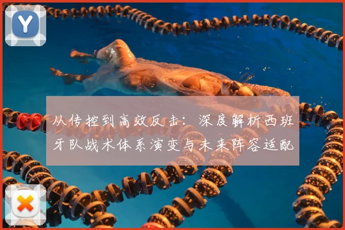 从传控到高效反击：深度解析西班牙队战术体系演变与未来阵容适配