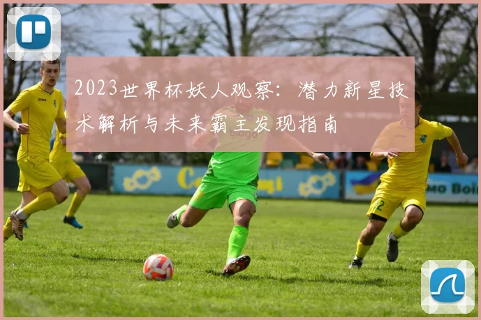2023世界杯妖人观察：潜力新星技术解析与未来霸主发现指南