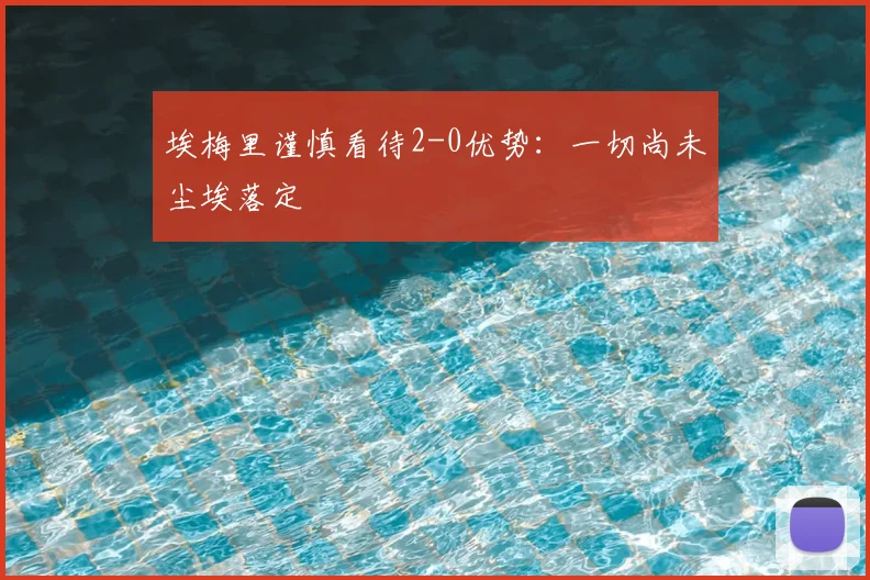 埃梅里谨慎看待2-0优势：一切尚未尘埃落定