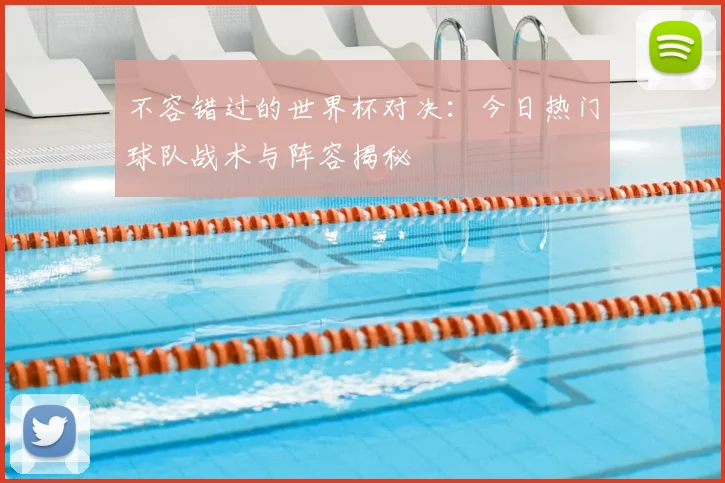 不容错过的世界杯对决：今日热门球队战术与阵容揭秘
