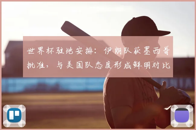 世界杯驻地安排：伊朗队获墨西哥批准，与美国队态度形成鲜明对比