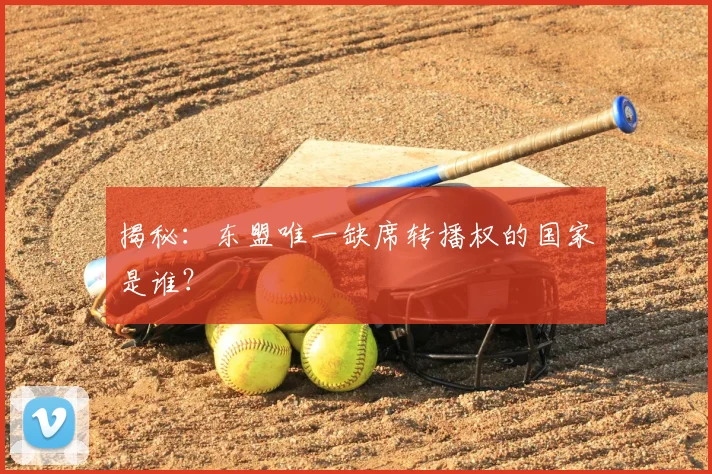 揭秘:东盟唯一缺席转播权的国家是谁?