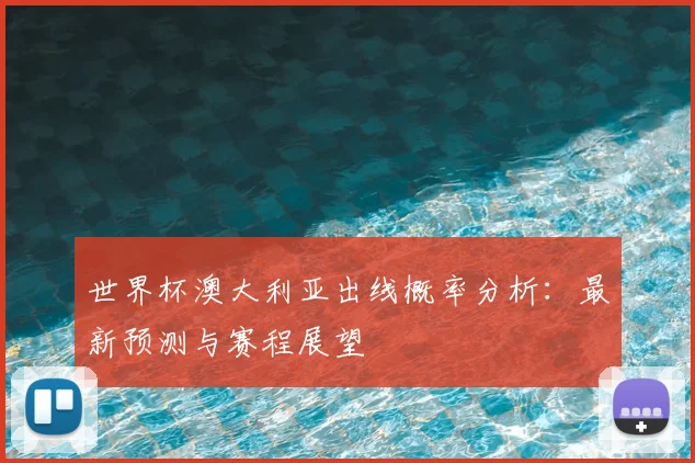 世界杯澳大利亚出线概率分析：最新预测与赛程展望