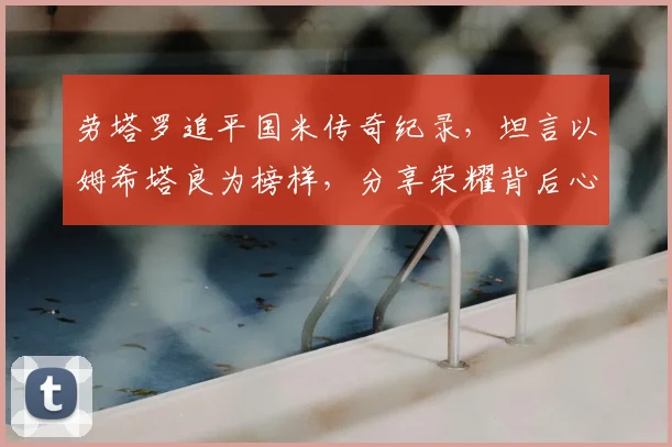 劳塔罗追平国米传奇纪录，坦言以姆希塔良为榜样，分享荣耀背后心得