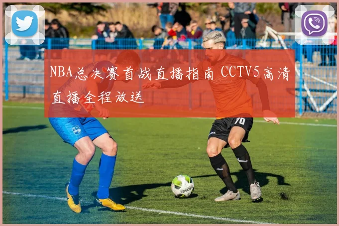 NBA总决赛首战直播指南 CCTV5高清直播全程放送