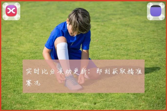 实时比分滚动更新:即刻获取精准赛况