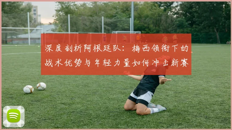 深度剖析阿根廷队：梅西领衔下的战术优势与年轻力量如何冲击新赛季冠军