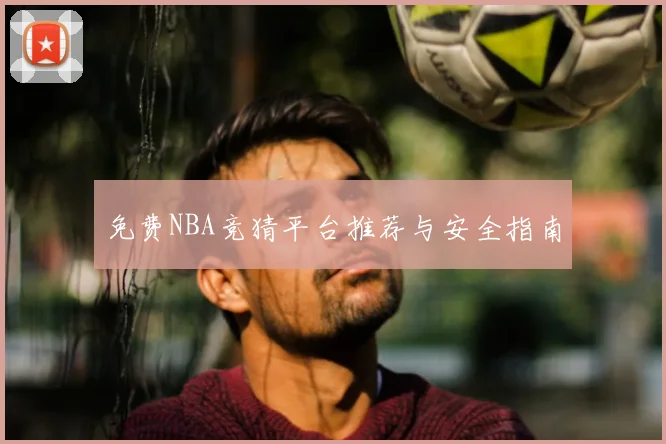 免费NBA竞猜平台推荐与安全指南
