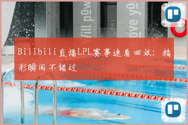 Bilibili直播LPL赛事速看回放:精彩瞬间不错过