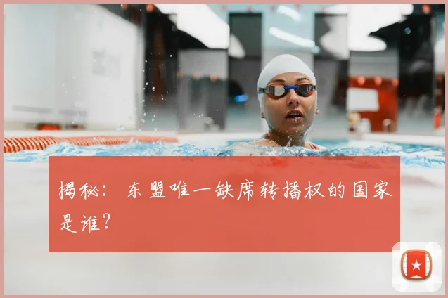 揭秘：东盟唯一缺席转播权的国家是谁？