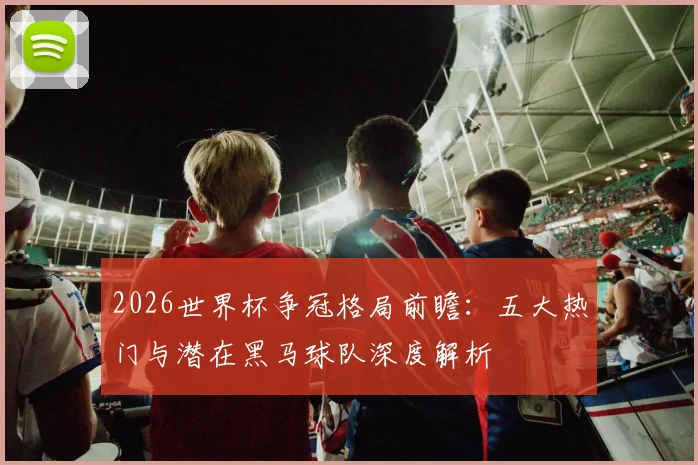 2026世界杯争冠格局前瞻：五大热门与潜在黑马球队深度解析