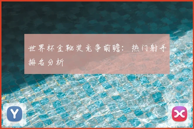 世界杯金靴奖竞争前瞻：热门射手排名分析