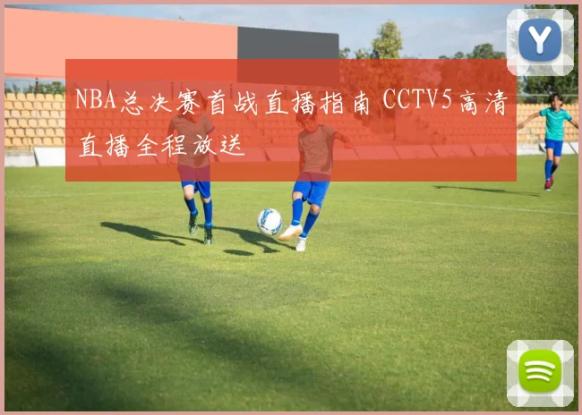 NBA总决赛首战直播指南 CCTV5高清直播全程放送
