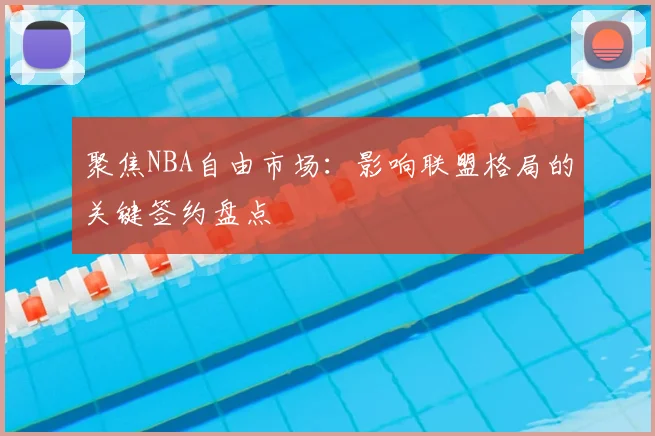 聚焦NBA自由市场：影响联盟格局的关键签约盘点