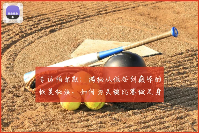专访帕尔默：揭秘从低谷到巅峰的恢复秘诀，如何为关键比赛做足身心准备