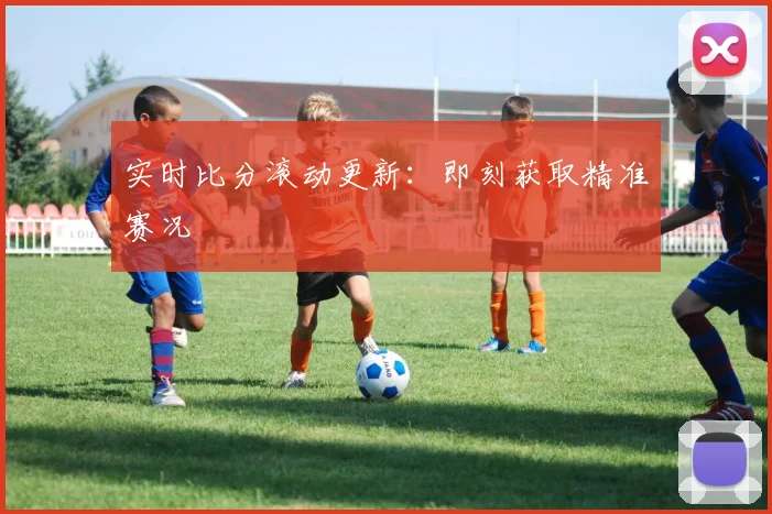 实时比分滚动更新：即刻获取精准赛况