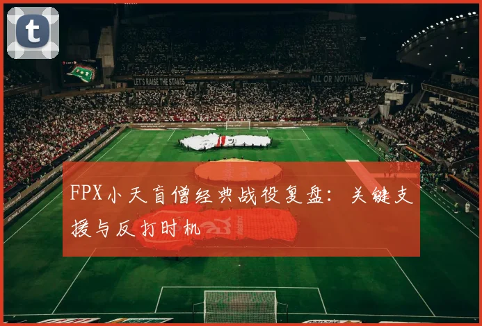 FPX小天盲僧经典战役复盘:关键支援与反打时机