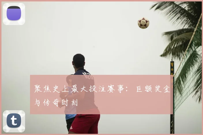 聚焦史上最大投注赛事：巨额奖金与传奇时刻