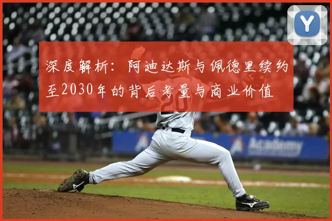 深度解析：阿迪达斯与佩德里续约至2030年的背后考量与商业价值
