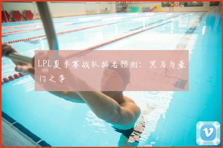LPL夏季赛战队排名预测：黑马与豪门之争