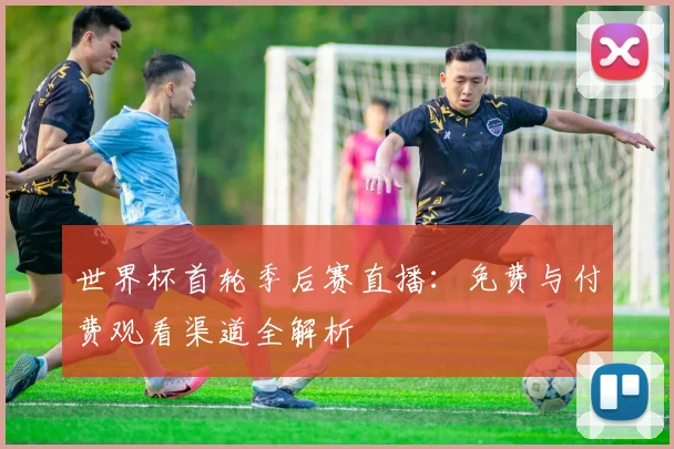 世界杯首轮季后赛直播：免费与付费观看渠道全解析
