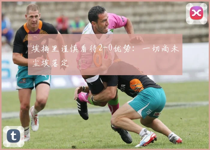 埃梅里谨慎看待2-0优势：一切尚未尘埃落定