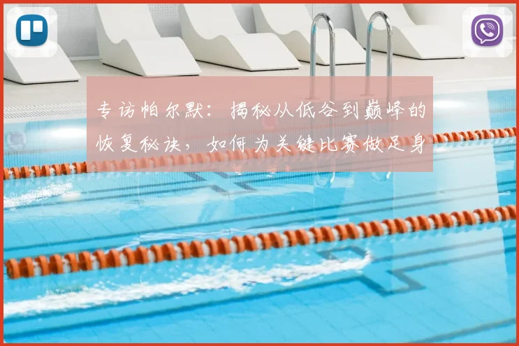 专访帕尔默：揭秘从低谷到巅峰的恢复秘诀，如何为关键比赛做足身心准备