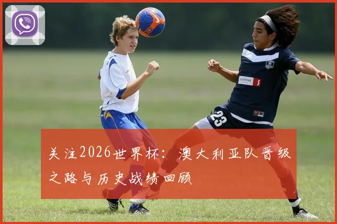 关注2026世界杯：澳大利亚队晋级之路与历史战绩回顾