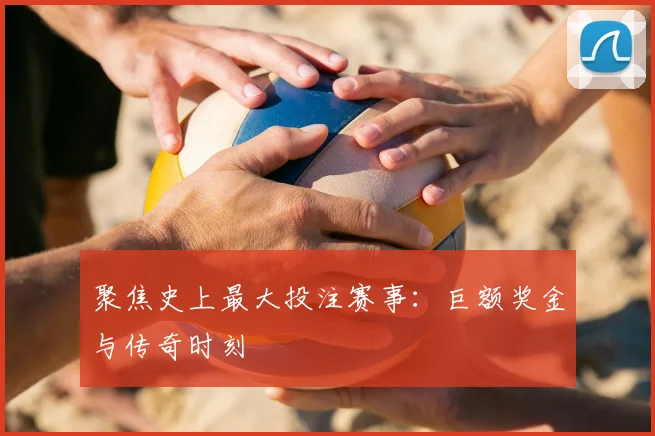 聚焦史上最大投注赛事：巨额奖金与传奇时刻