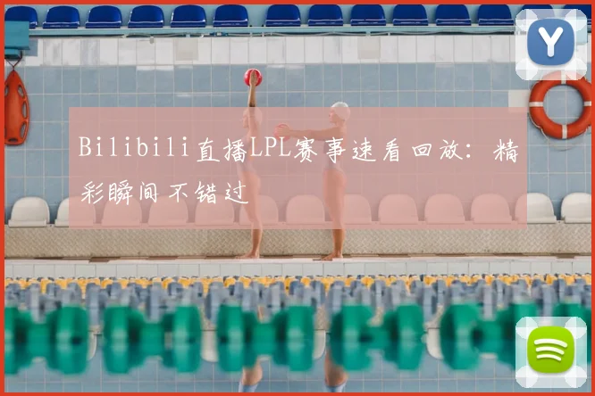 Bilibili直播LPL赛事速看回放:精彩瞬间不错过