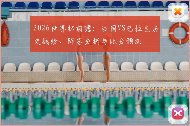 2026世界杯前瞻：法国VS巴拉圭历史战绩、阵容分析与比分预测