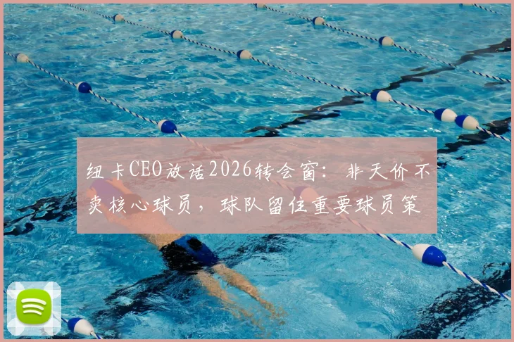 纽卡CEO放话2026转会窗：非天价不卖核心球员，球队留住重要球员策略全解析